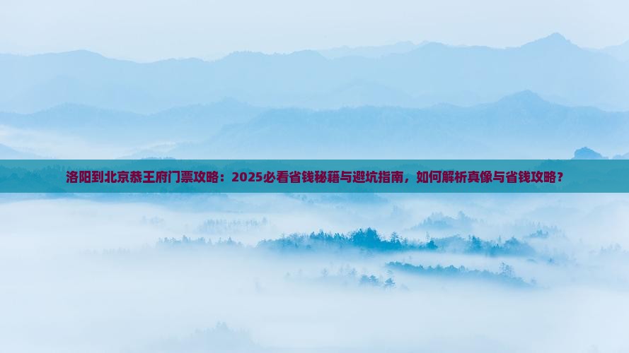 洛阳到北京恭王府门票