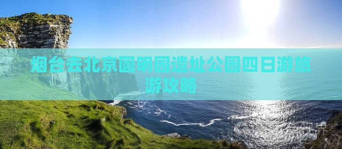 烟台去北京圆明园遗址公园四日游