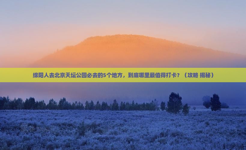 绵阳去北京天坛公园必去地