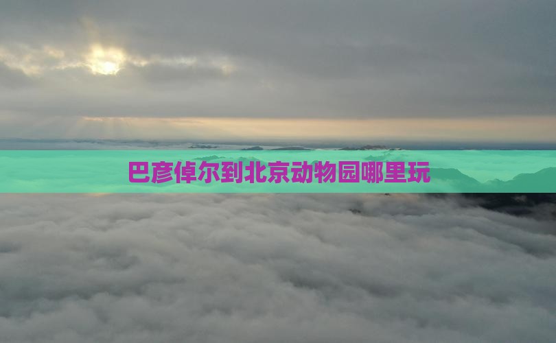 巴彦倬尔到北京动物园哪里玩