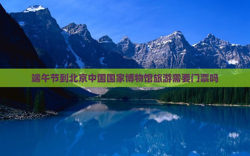 端午节到北京中国国家博物馆旅游
