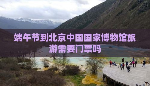 端午节到北京中国国家博物馆旅游
