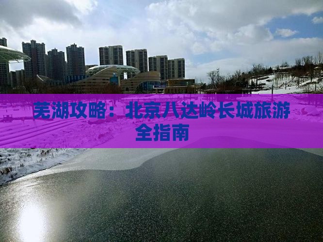 芜湖去北京八达岭长城哪里玩