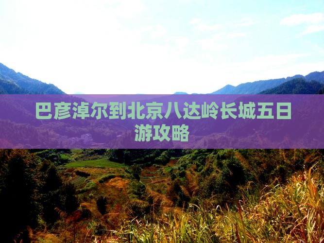 巴彦淖尔到北京八达岭长城五日游
