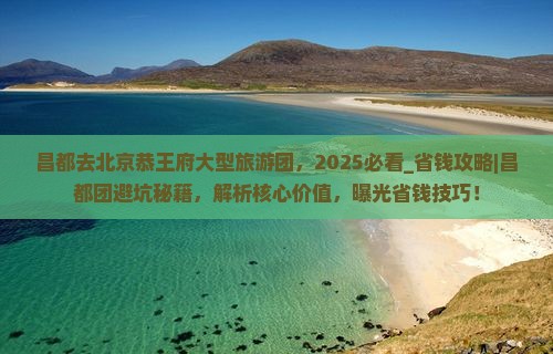 昌都去北京恭王府大型旅游团