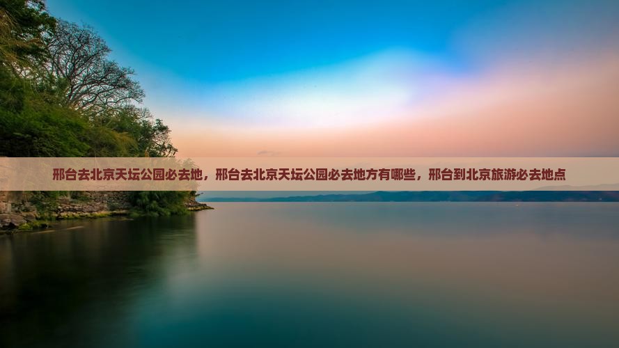 邢台去北京天坛公园必去地