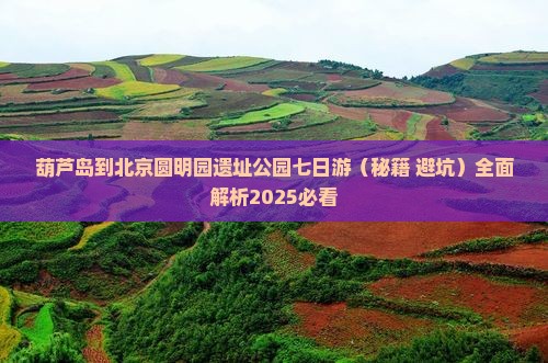 葫芦岛到北京圆明园遗址公园七日游