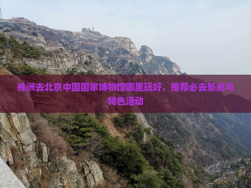株洲去北京中国国家博物馆哪里玩 株洲去北京中国国家博物馆哪里玩
