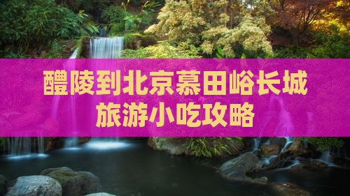醴陵到北京慕田峪长城旅游小吃
