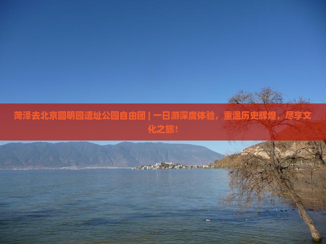 菏泽去北京圆明园遗址公园自由团