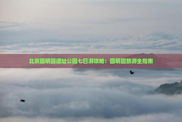 安阳去北京圆明园遗址公园七日游
