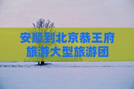 安顺到北京恭王府大型旅游团