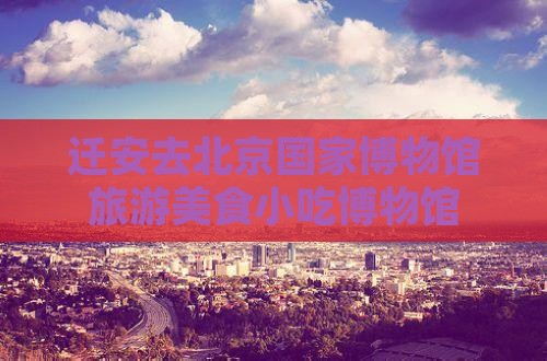 迁安去北京中国国家博物馆旅游小吃
