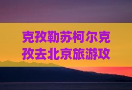 克孜勒苏柯尔克孜去北京门票