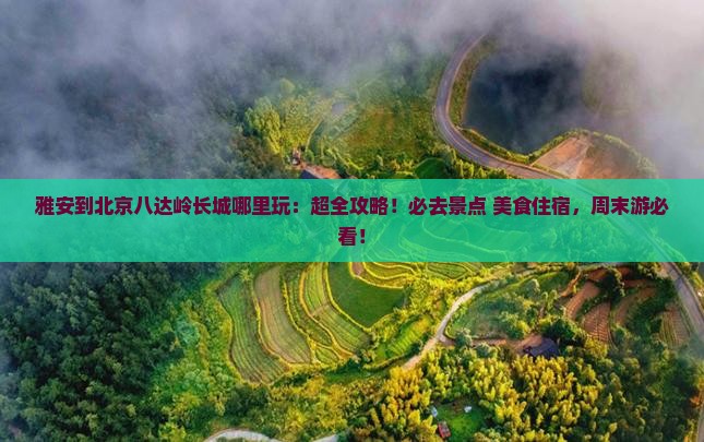 雅安到北京八达岭长城哪里玩