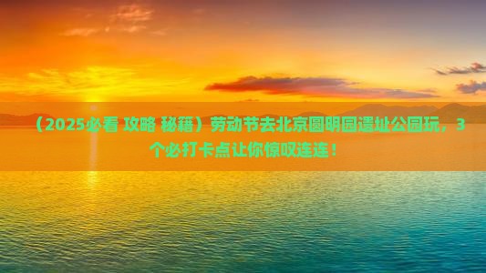 劳动节到北京圆明园遗址公园哪里玩