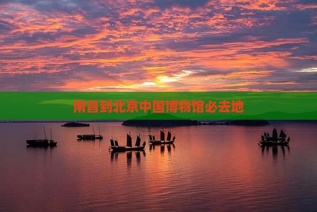 南昌到北京中国国家博物馆必去地