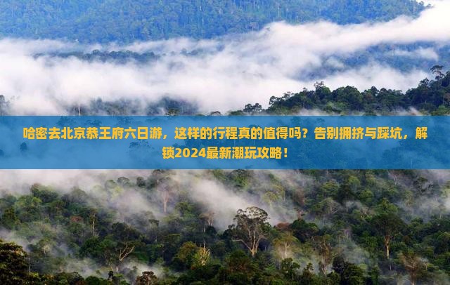 哈密去北京恭王府六日游