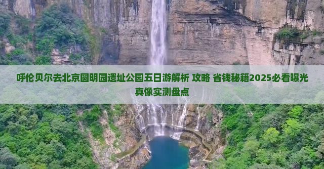 呼伦贝尔去北京圆明园遗址公园五日游
