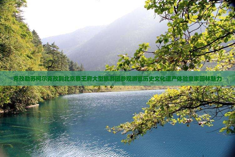 克孜勒苏柯尔克孜到北京恭王府大型旅游团