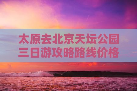太原去北京天坛公园三日游