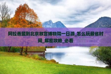 阿拉善盟到北京故宫博物院一日游
