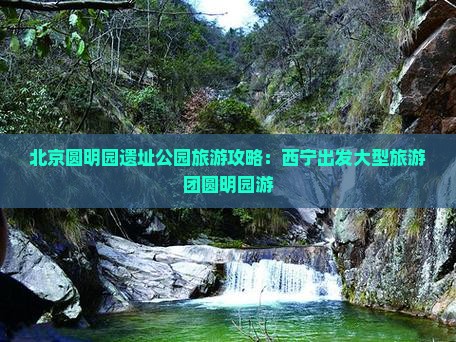 西宁去北京圆明园遗址公园大型旅游团