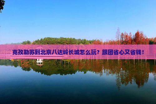 克孜勒苏到北京八达岭长城团体旅游