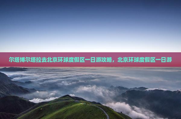博尔塔拉去北京环球度假区一日游