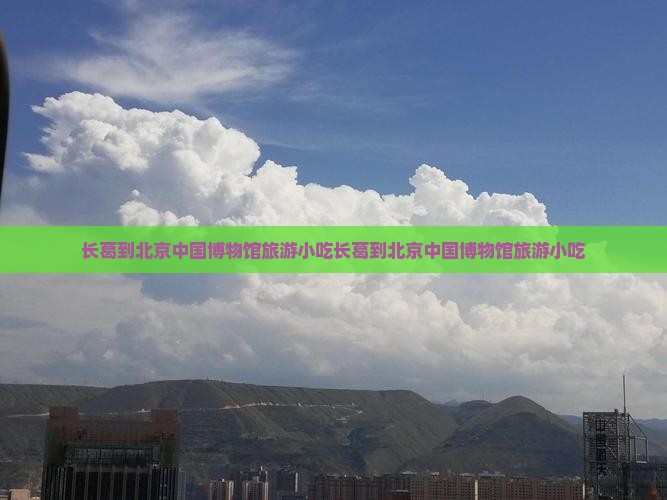 长葛到北京中国国家博物馆旅游小吃