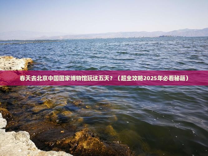 春天到北京中国国家博物馆五日游