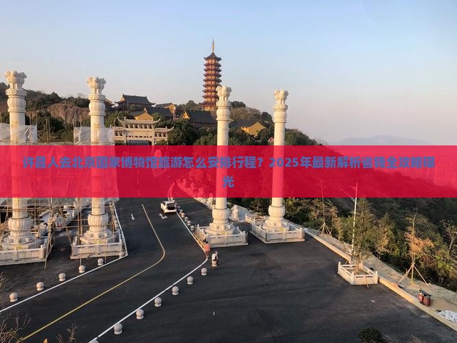 许昌到北京中国国家博物馆大型旅游团