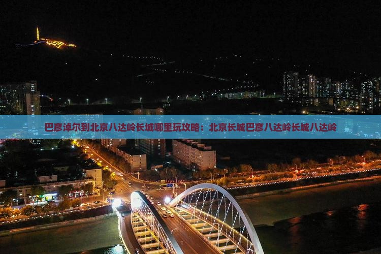 巴彦淖尔到北京八达岭长城哪里玩