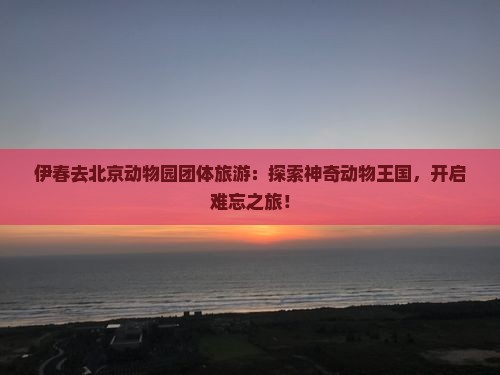 伊春去北京动物园团体旅游