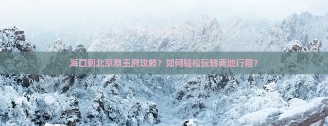 海口到北京恭王府攻略