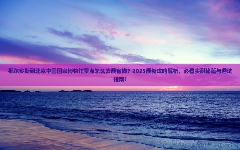 鄂尔多斯到北京中国国家博物馆景点