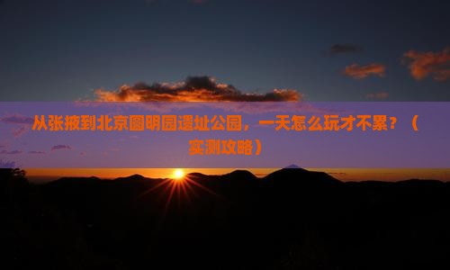张掖去北京圆明园遗址公园一日游