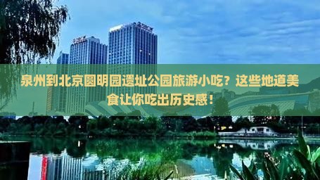 泉州到北京圆明园遗址公园旅游小吃 泉州到北京圆明园遗址公园旅游小吃
