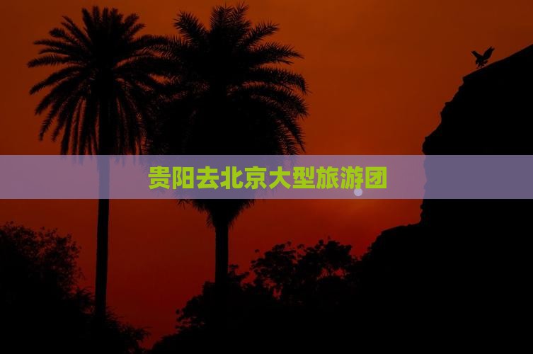贵阳去北京大型旅游团
