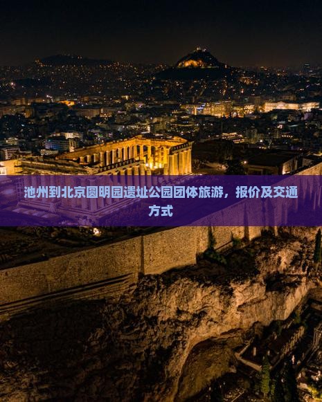 池州到北京圆明园遗址公园团体旅游 池州到北京圆明园遗址公园团体旅游