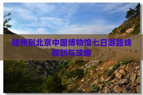 赣州到北京中国国家博物馆七日游