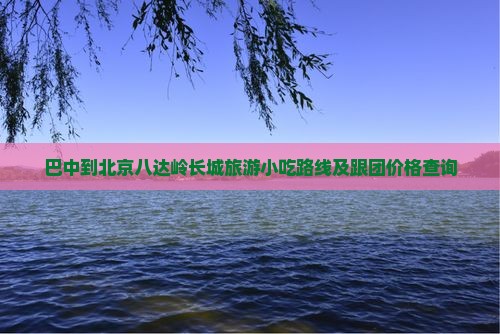 巴中到北京八达岭长城旅游小吃