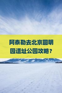 阿泰勒去北京圆明园遗址公园攻略