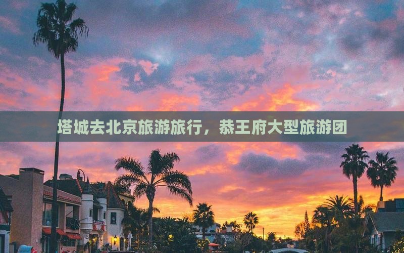塔城去北京恭王府大型旅游团