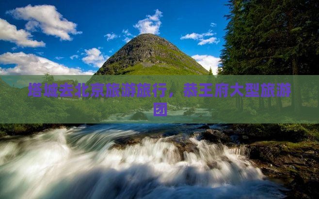 塔城去北京恭王府大型旅游团