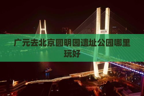广元去北京圆明园遗址公园哪里玩