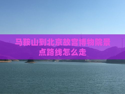 马鞍山到北京故宫博物院景点