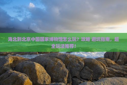 海北到北京中国国家博物馆哪里玩