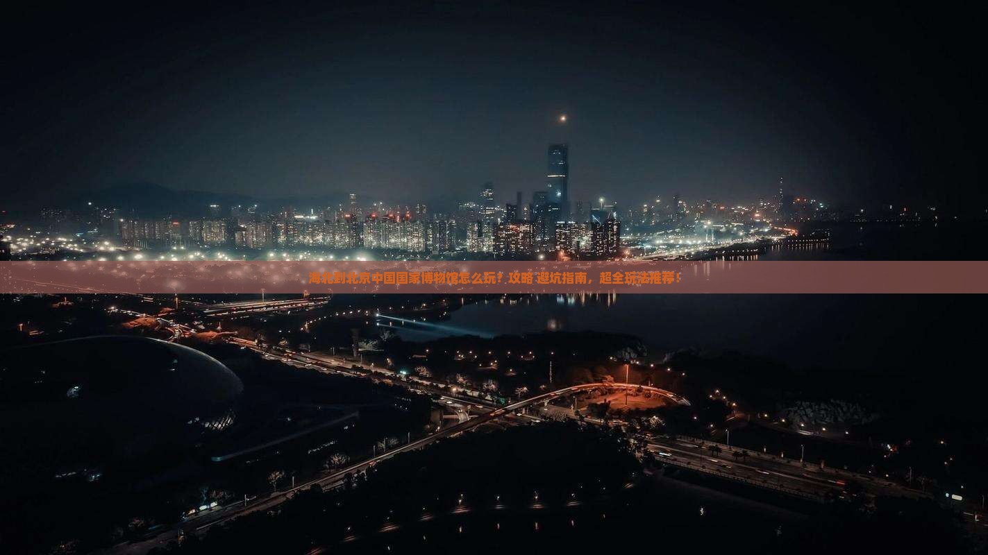 海北到北京中国国家博物馆哪里玩