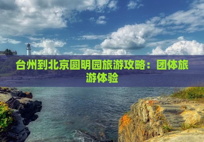台州到北京圆明园遗址公园团体旅游